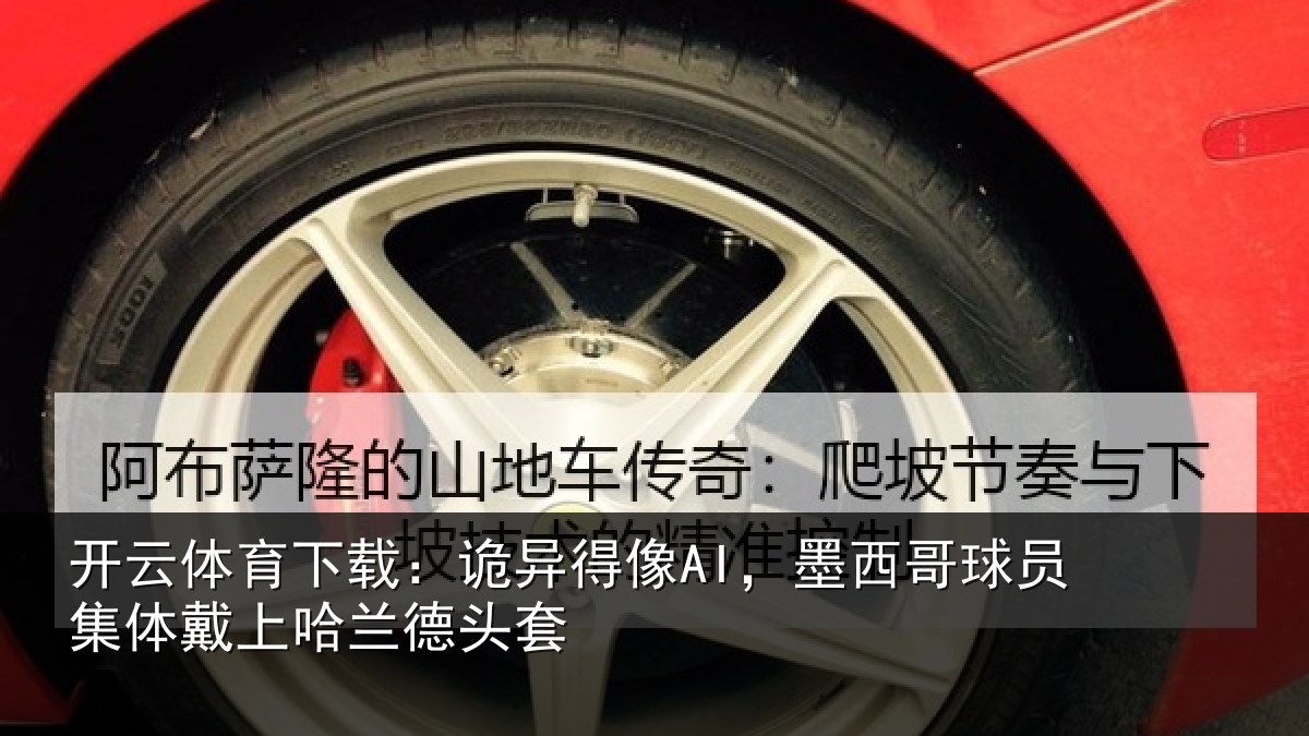 开云体育下载：诡异得像AI，墨西哥球员集体戴上哈兰德头套