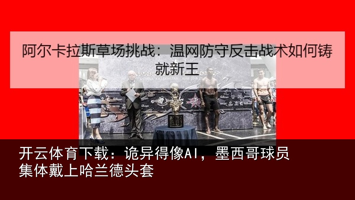 开云体育下载：诡异得像AI，墨西哥球员集体戴上哈兰德头套