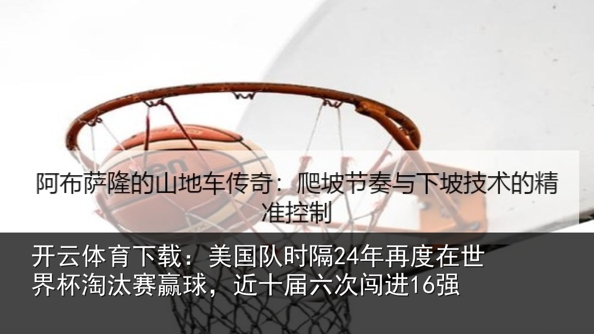 开云体育下载：美国相关情况界杯相关情况六次闯进16强