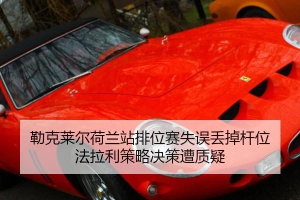 勒克莱尔荷兰站排位赛失误丢掉杆位 法拉利策略决策遭质疑