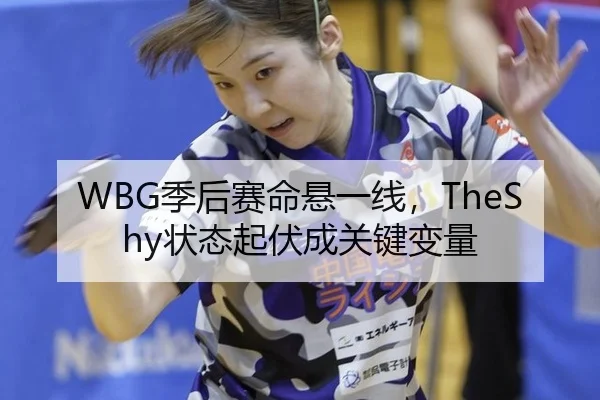 WBG季后赛命悬一线，TheShy状态起伏成关键变量