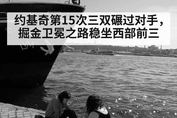 约基奇第15次三双碾过对手，掘金卫冕之路稳坐西部前三
