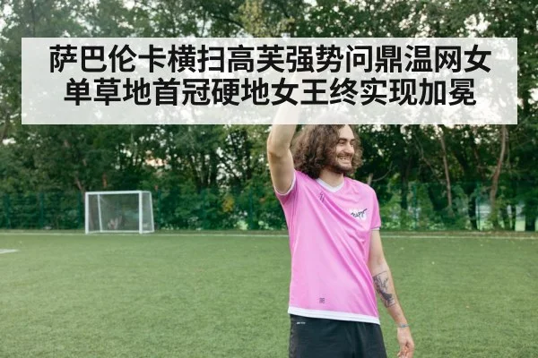 萨巴伦卡横扫高芙强势问鼎温网女单草地首冠硬地女王终实现加冕