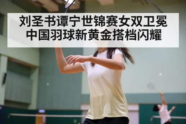 刘圣书谭宁世锦赛女双卫冕 中国羽球新黄金搭档闪耀