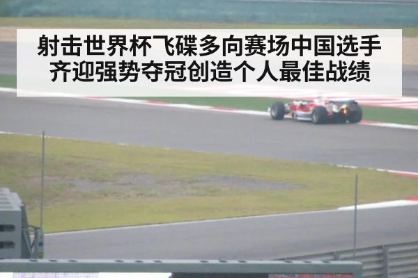 射击世界杯飞碟多向赛场中国选手齐迎强势夺冠创造个人最佳战绩