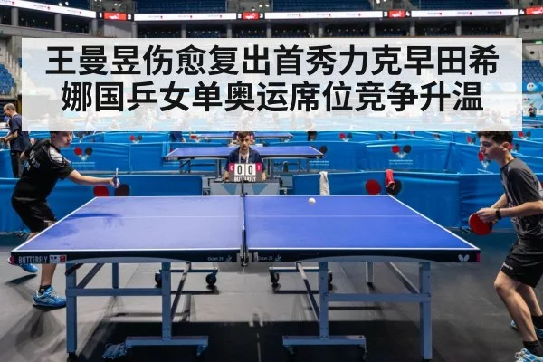 王曼昱伤愈复出首秀力克早田希娜国乒女单奥运席位竞争升温