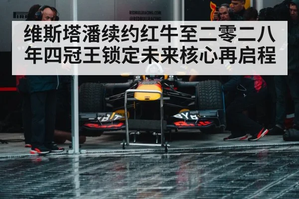 维斯塔潘续约红牛至二零二八年四冠王锁定未来核心再启程